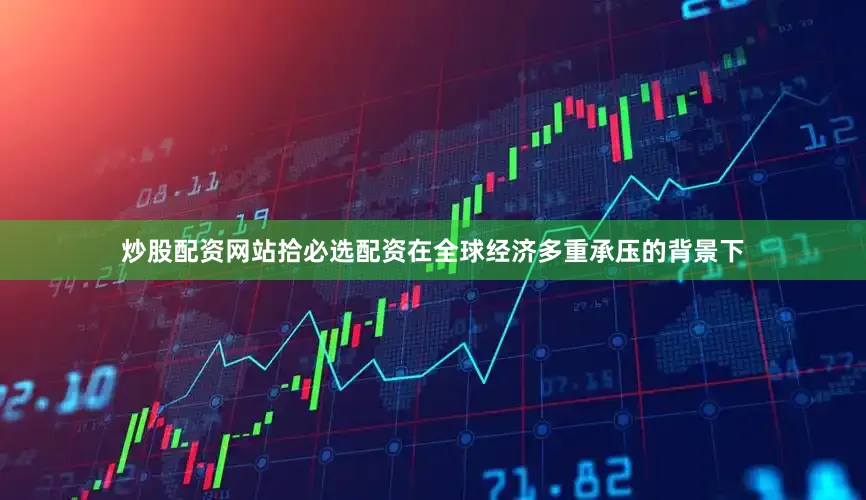 炒股配资网站拾必选配资在全球经济多重承压的背景下