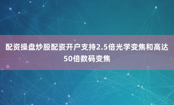 配资操盘炒股配资开户支持2.5倍光学变焦和高达50倍数码变焦