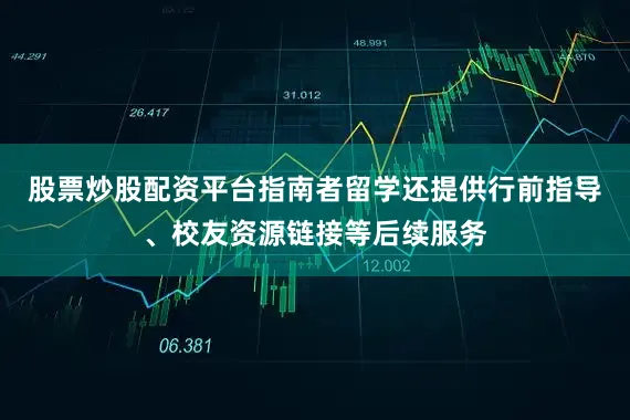 股票炒股配资平台指南者留学还提供行前指导、校友资源链接等后续服务