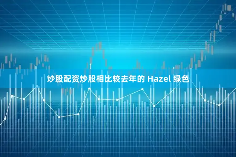 炒股配资炒股相比较去年的 Hazel 绿色