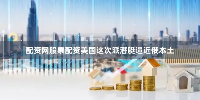 配资网股票配资美国这次派潜艇逼近俄本土