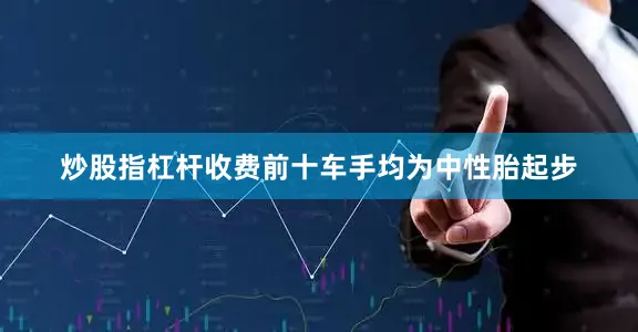 炒股指杠杆收费前十车手均为中性胎起步