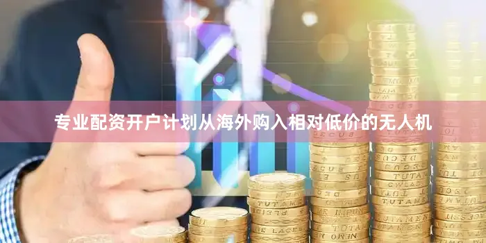 专业配资开户计划从海外购入相对低价的无人机
