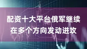 配资十大平台俄军继续在多个方向发动进攻