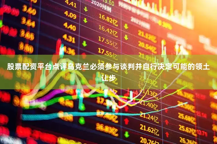 股票配资平台点评乌克兰必须参与谈判并自行决定可能的领土让步