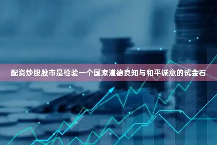 配资炒股股市是检验一个国家道德良知与和平诚意的试金石