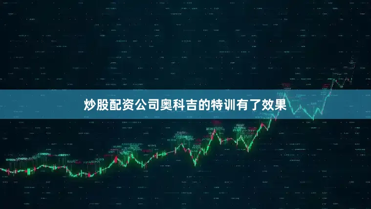 炒股配资公司奥科吉的特训有了效果