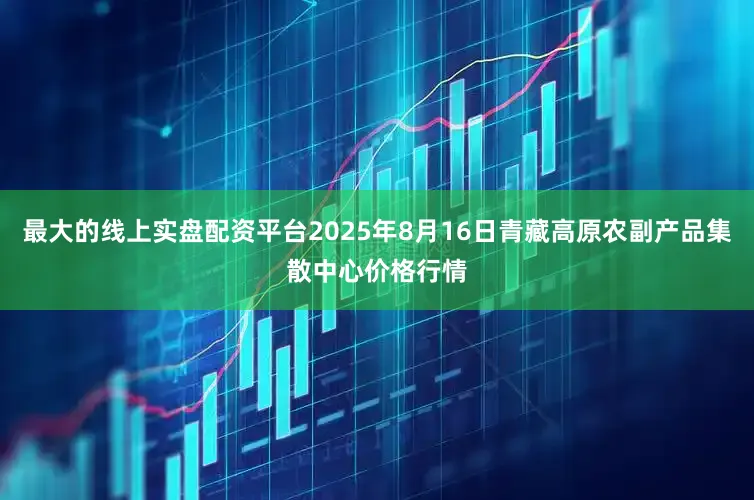 最大的线上实盘配资平台2025年8月16日青藏高原农副产品集散中心价格行情