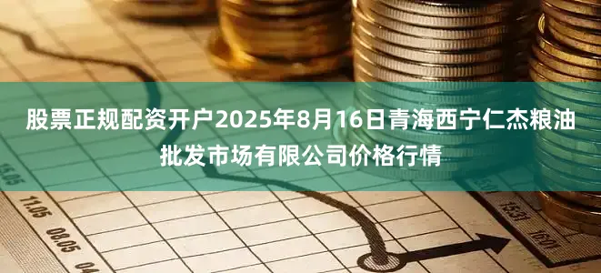 股票正规配资开户2025年8月16日青海西宁仁杰粮油批发市场有限公司价格行情