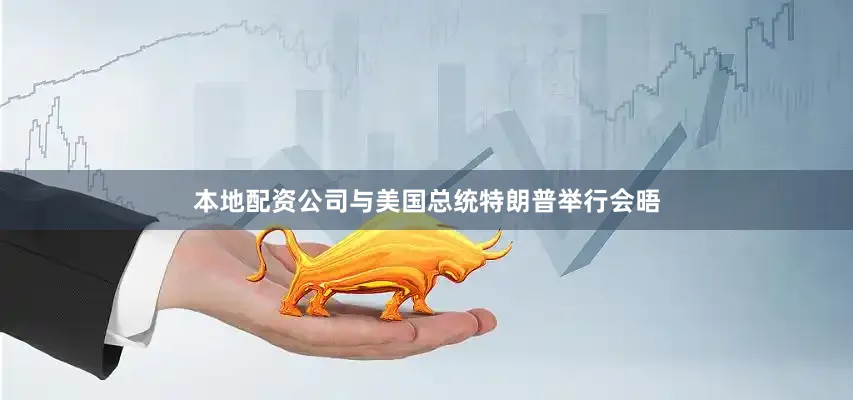 本地配资公司与美国总统特朗普举行会晤