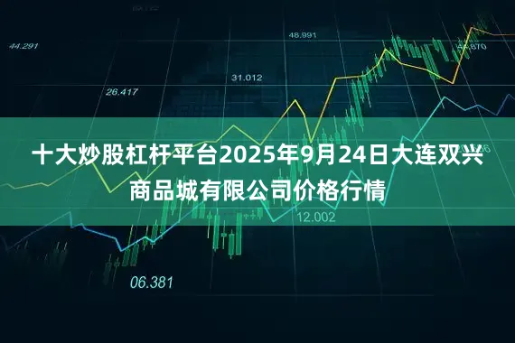 十大炒股杠杆平台2025年9月24日大连双兴商品城有限公司价格行情