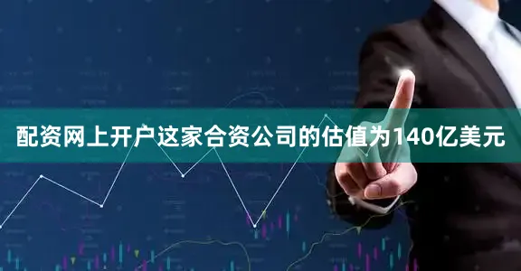 配资网上开户这家合资公司的估值为140亿美元