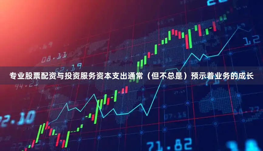 专业股票配资与投资服务资本支出通常（但不总是）预示着业务的成长