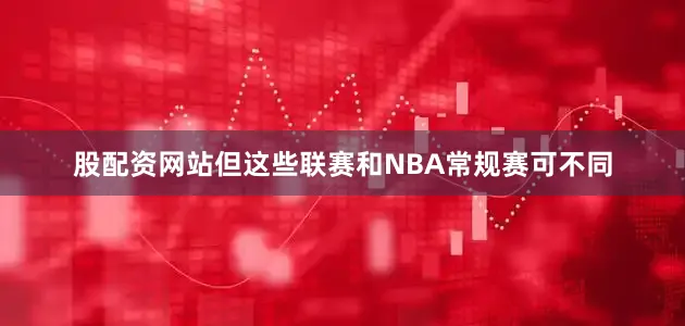 股配资网站但这些联赛和NBA常规赛可不同