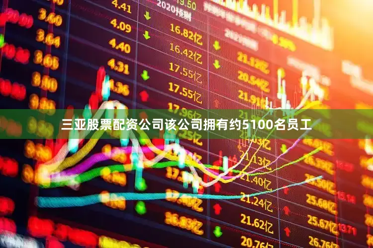 三亚股票配资公司该公司拥有约5100名员工