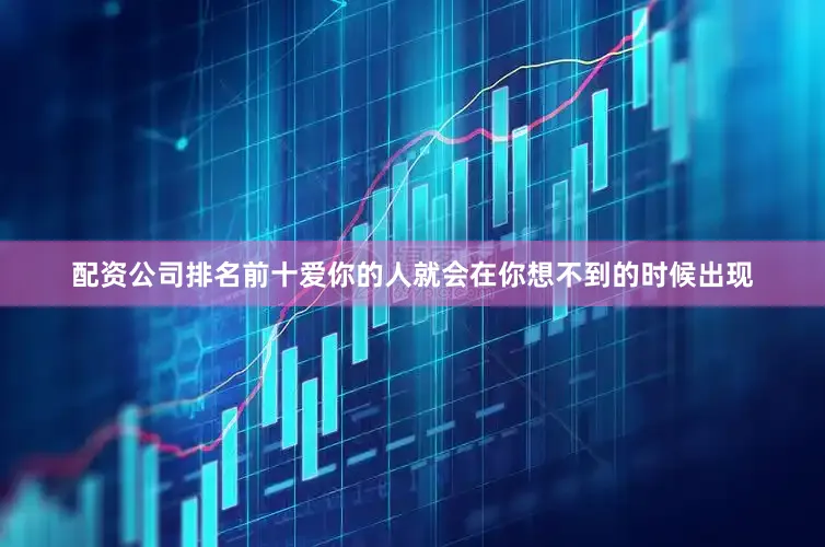 配资公司排名前十爱你的人就会在你想不到的时候出现