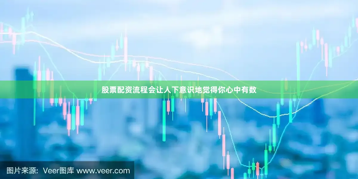 股票配资流程会让人下意识地觉得你心中有数