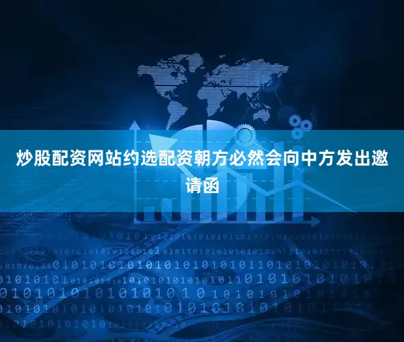 炒股配资网站约选配资朝方必然会向中方发出邀请函