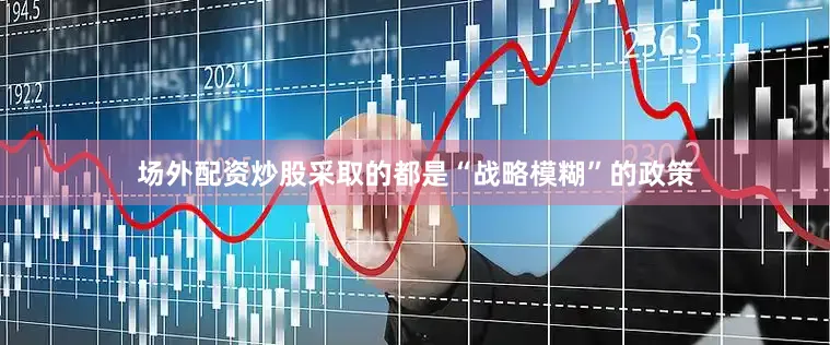 场外配资炒股采取的都是“战略模糊”的政策